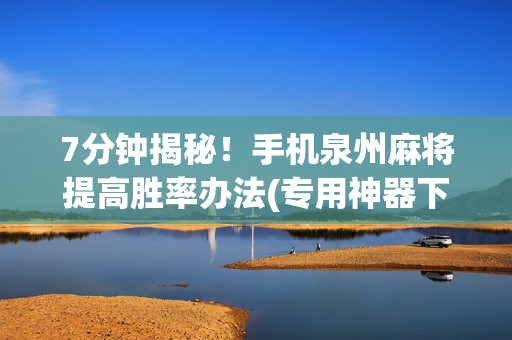 7分钟揭秘！手机泉州麻将提高胜率办法(专用神器下载)