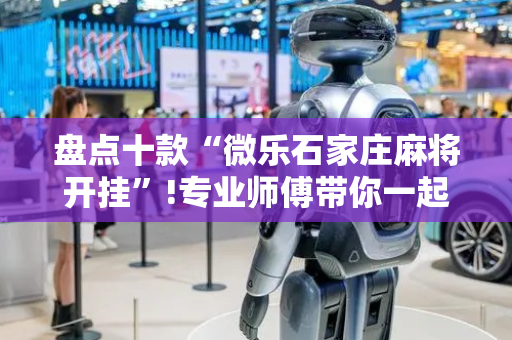 盘点十款“微乐石家庄麻将开挂”!专业师傅带你一起了解（详细教程）-抖音