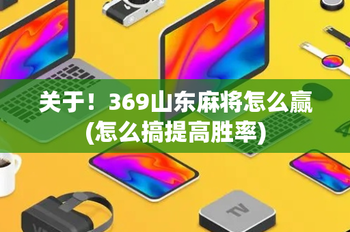 关于！369山东麻将怎么赢(怎么搞提高胜率)