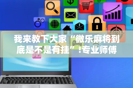 我来教下大家“微乐麻将到底是不是有挂”!专业师傅带你一起了解（详细教程）-抖音