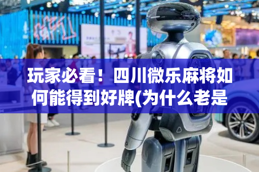 玩家必看！四川微乐麻将如何能得到好牌(为什么老是输呢)