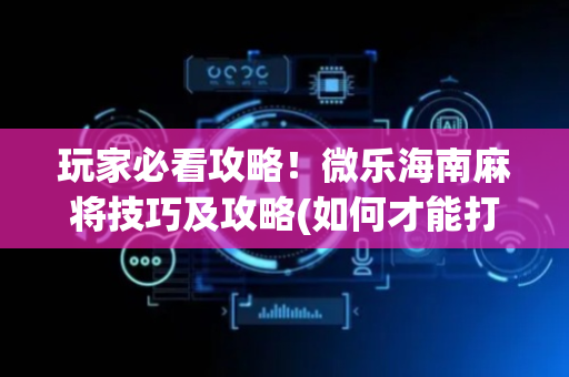 玩家必看攻略！微乐海南麻将技巧及攻略(如何才能打赢)