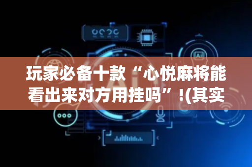 玩家必备十款“心悦麻将能看出来对方用挂吗”!(其实确实有挂)-抖音