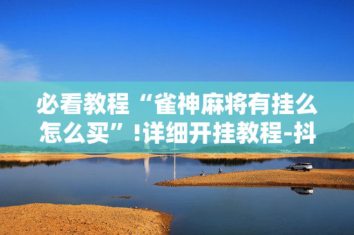 必看教程“雀神麻将有挂么怎么买”!详细开挂教程-抖音