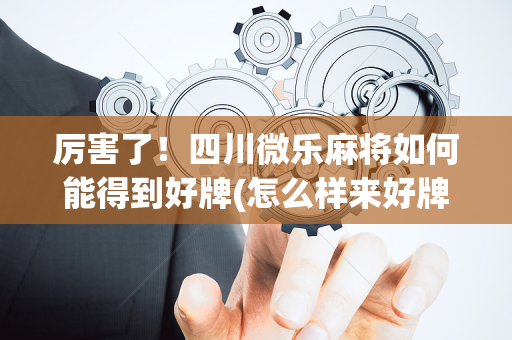 厉害了！四川微乐麻将如何能得到好牌(怎么样来好牌)