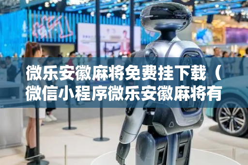 微乐安徽麻将免费挂下载（微信小程序微乐安徽麻将有挂吗）