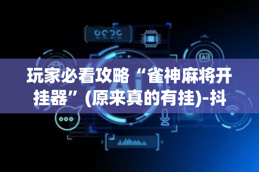 玩家必看攻略“雀神麻将开挂器”(原来真的有挂)-抖音