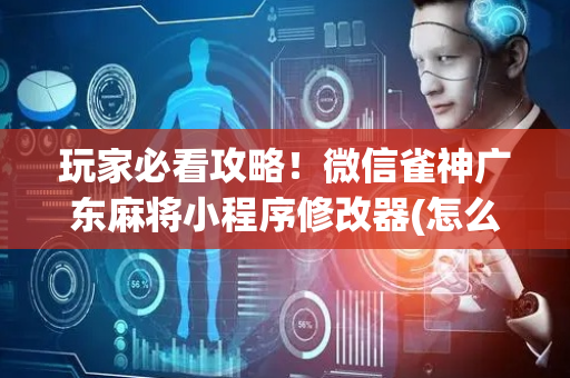 玩家必看攻略！微信雀神广东麻将小程序修改器(怎么设置能有好牌)