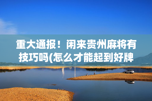 重大通报！闲来贵州麻将有技巧吗(怎么才能起到好牌)