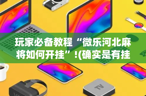 玩家必备教程“微乐河北麻将如何开挂”!(确实是有挂)-抖音