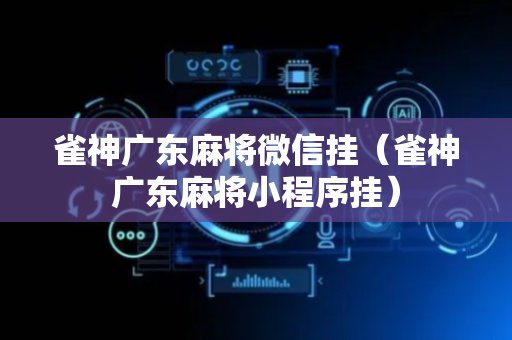 雀神广东麻将微信挂（雀神广东麻将小程序挂）