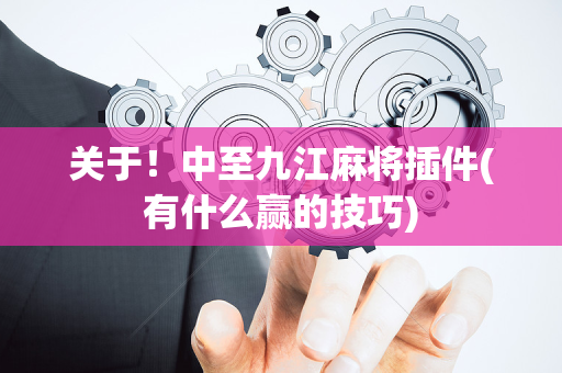 关于！中至九江麻将插件(有什么赢的技巧)