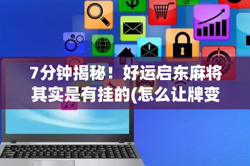 7分钟揭秘！好运启东麻将其实是有挂的(怎么让牌变好)