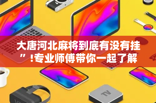 大唐河北麻将到底有没有挂”!专业师傅带你一起了解（详细教程）-抖音