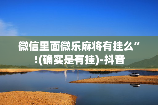 微信里面微乐麻将有挂么”!(确实是有挂)-抖音