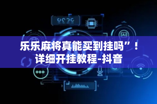 乐乐麻将真能买到挂吗”!详细开挂教程-抖音