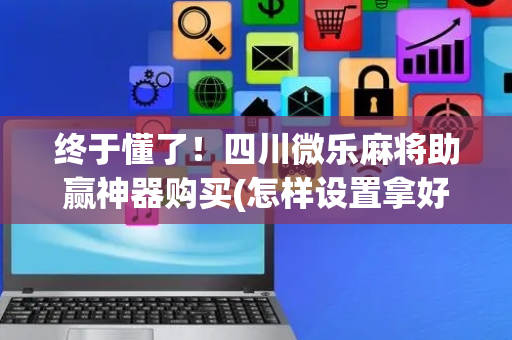 终于懂了！四川微乐麻将助赢神器购买(怎样设置拿好牌)