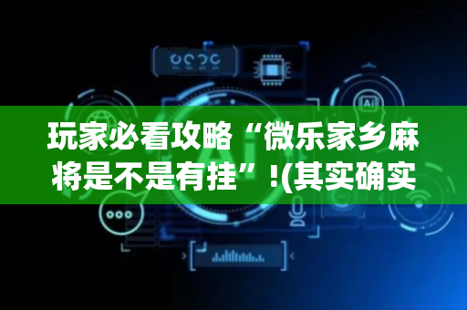 玩家必看攻略“微乐家乡麻将是不是有挂”!(其实确实有挂)-抖音