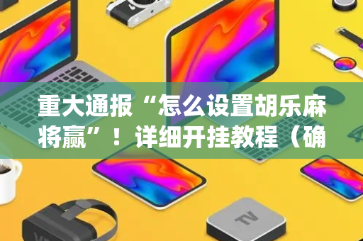 重大通报“怎么设置胡乐麻将赢”！详细开挂教程（确实真的有挂)-抖音