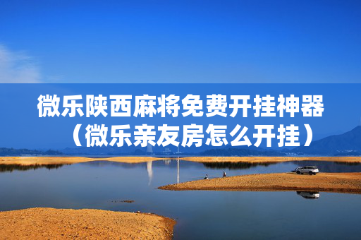 微乐陕西麻将免费开挂神器（微乐亲友房怎么开挂）