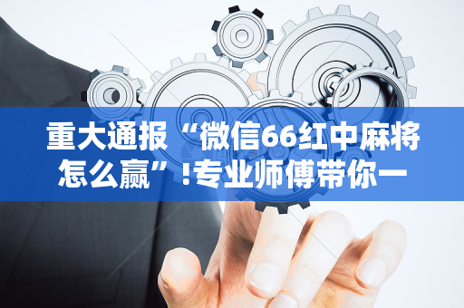 重大通报“微信66红中麻将怎么赢”!专业师傅带你一起了解（详细教程）-抖音