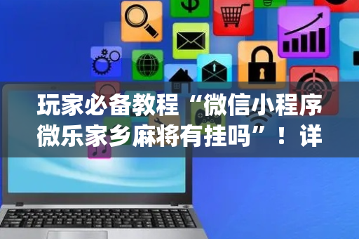 玩家必备教程“微信小程序微乐家乡麻将有挂吗”！详细开挂教程（确实真的有挂)-抖音