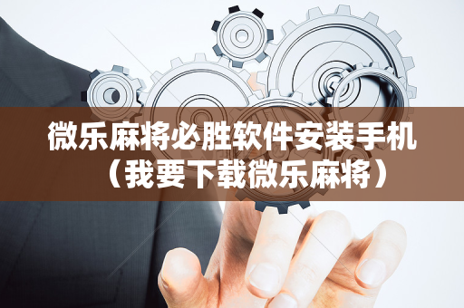 微乐麻将必胜软件安装手机（我要下载微乐麻将）