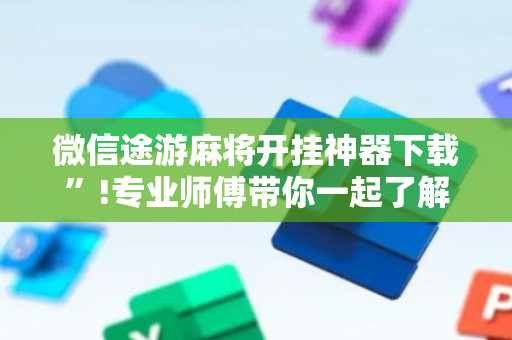 微信途游麻将开挂神器下载”!专业师傅带你一起了解（详细教程）-抖音