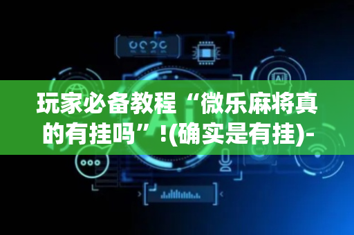 玩家必备教程“微乐麻将真的有挂吗”!(确实是有挂)-抖音