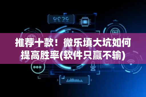 推荐十款！微乐填大坑如何提高胜率(软件只赢不输)