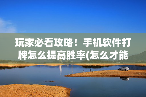 玩家必看攻略！手机软件打牌怎么提高胜率(怎么才能来好牌)