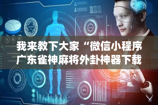 我来教下大家“微信小程序广东雀神麻将外卦神器下载安装”！详细开挂教程（确实真的有挂)-抖音