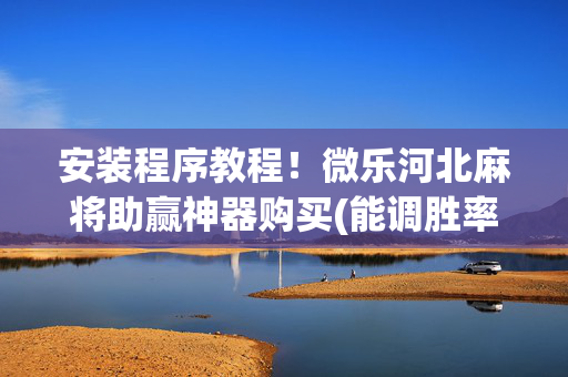 安装程序教程！微乐河北麻将助赢神器购买(能调胜率吗)