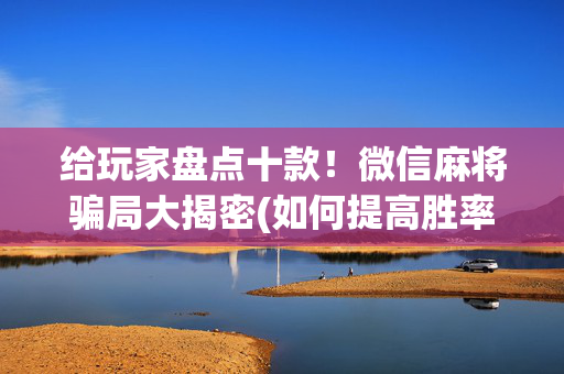 给玩家盘点十款！微信麻将骗局大揭密(如何提高胜率)