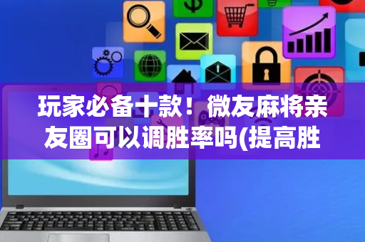 玩家必备十款！微友麻将亲友圈可以调胜率吗(提高胜率的方法)