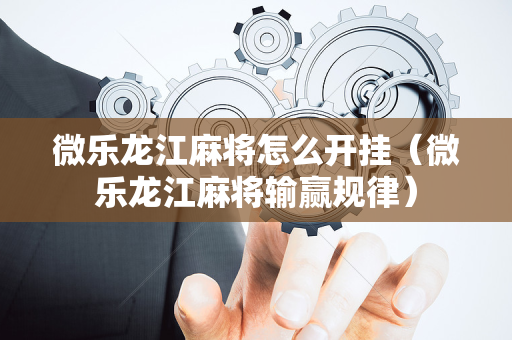 微乐龙江麻将怎么开挂（微乐龙江麻将输赢规律）