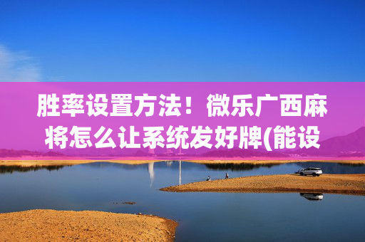 胜率设置方法！微乐广西麻将怎么让系统发好牌(能设置输赢吗)
