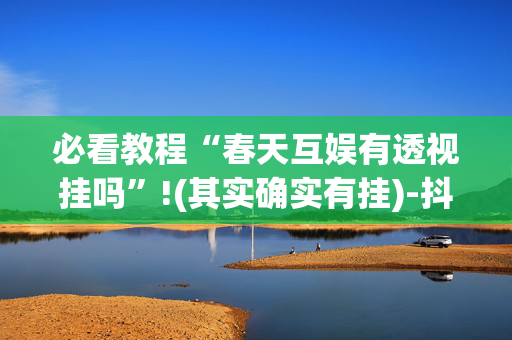 必看教程“春天互娱有透视挂吗”!(其实确实有挂)-抖音