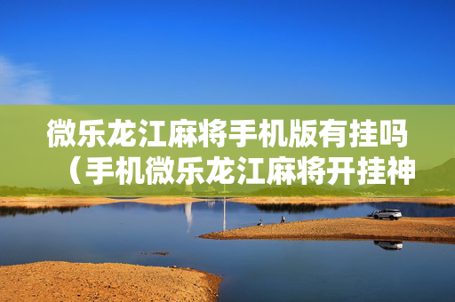 微乐龙江麻将手机版有挂吗（手机微乐龙江麻将开挂神器下载）