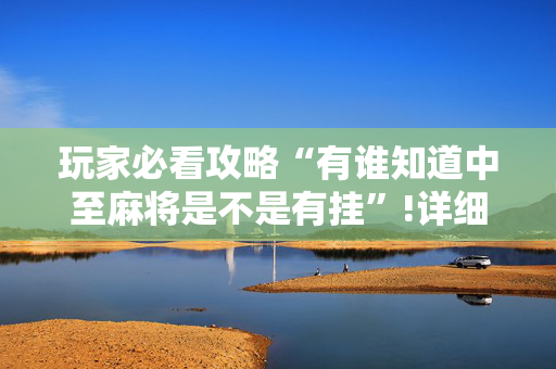 玩家必看攻略“有谁知道中至麻将是不是有挂”!详细开挂教程-抖音