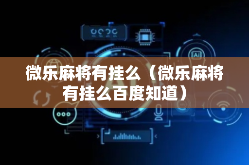 微乐麻将有挂么（微乐麻将有挂么百度知道）