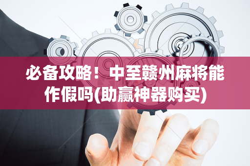必备攻略！中至赣州麻将能作假吗(助赢神器购买)