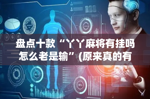 盘点十款“丫丫麻将有挂吗怎么老是输”(原来真的有挂)-抖音