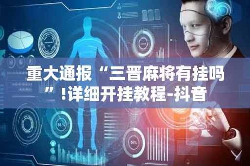 重大通报“三晋麻将有挂吗”!详细开挂教程-抖音