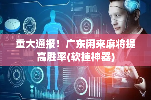重大通报！广东闲来麻将提高胜率(软挂神器)