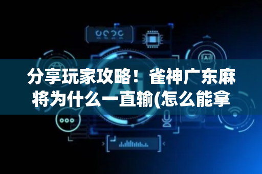 分享玩家攻略！雀神广东麻将为什么一直输(怎么能拿好牌)