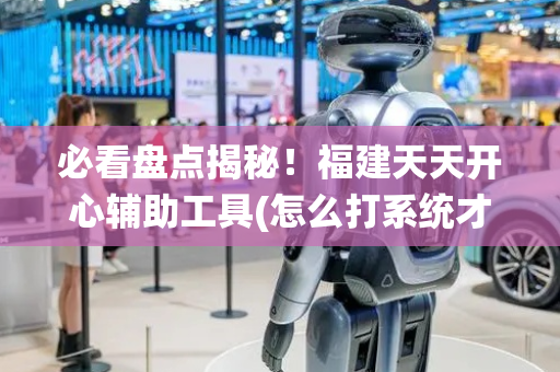 必看盘点揭秘！福建天天开心辅助工具(怎么打系统才能给好牌)