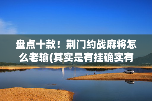 盘点十款！荆门约战麻将怎么老输(其实是有挂确实有挂)