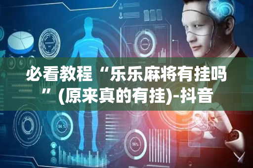 必看教程“乐乐麻将有挂吗”(原来真的有挂)-抖音