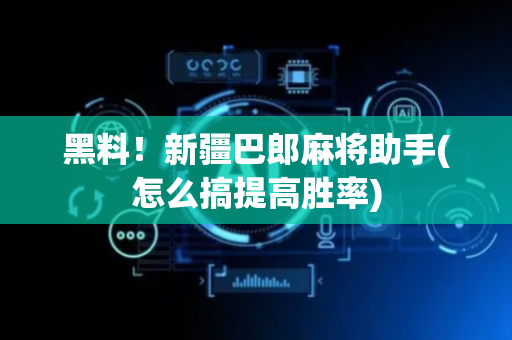 黑料！新疆巴郎麻将助手(怎么搞提高胜率)